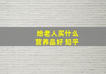 给老人买什么营养品好 知乎